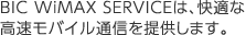 BIC WiMAX SERVICEは、快適な高速モバイル通信を提供します。